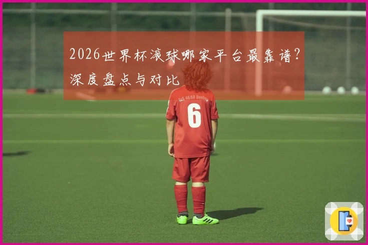 2026世界杯滚球哪家平台最靠谱?深度盘点与对比