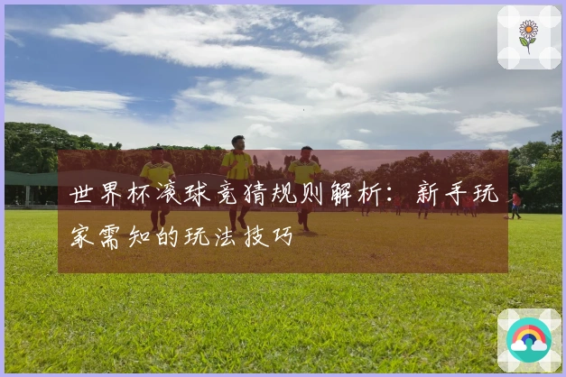 世界杯滚球竞猜规则解析：新手玩家需知的玩法技巧