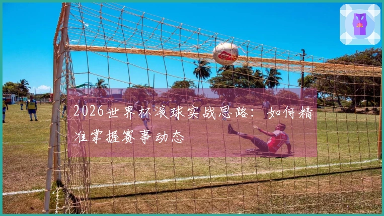 2026世界杯滚球实战思路：如何精准掌握赛事动态