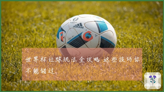 世界杯让球玩法全攻略 这些技巧你不能错过