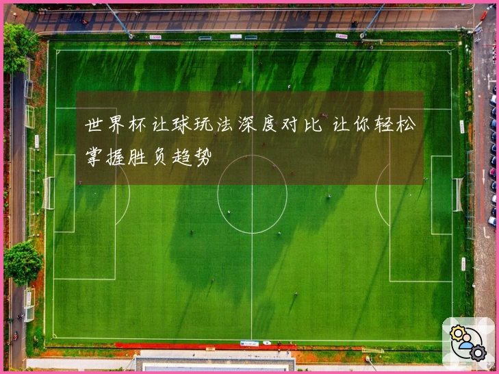 世界杯让球玩法深度对比 让你轻松掌握胜负趋势
