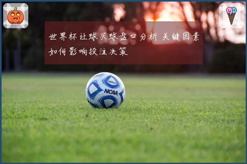 世界杯让球买球盘口分析 关键因素如何影响投注决策