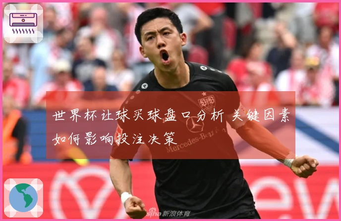 世界杯让球买球盘口分析 关键因素如何影响投注决策