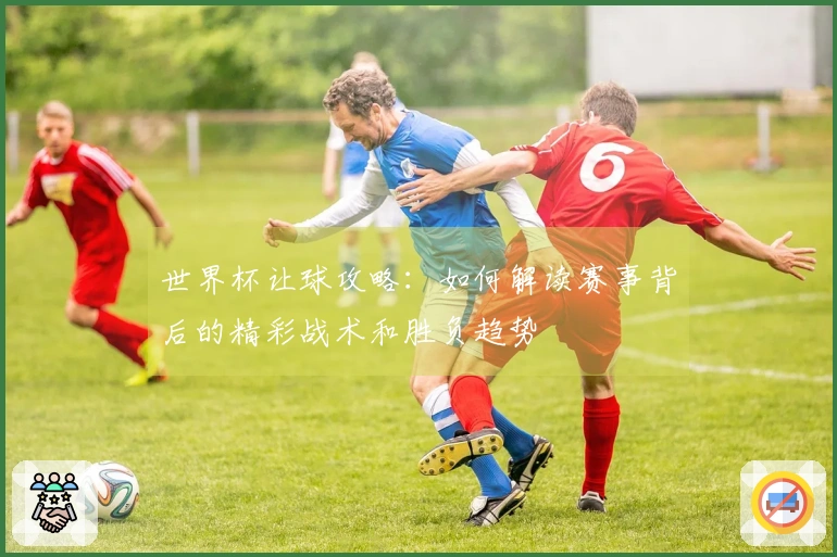 世界杯让球攻略：如何解读赛事背后的精彩战术和胜负趋势