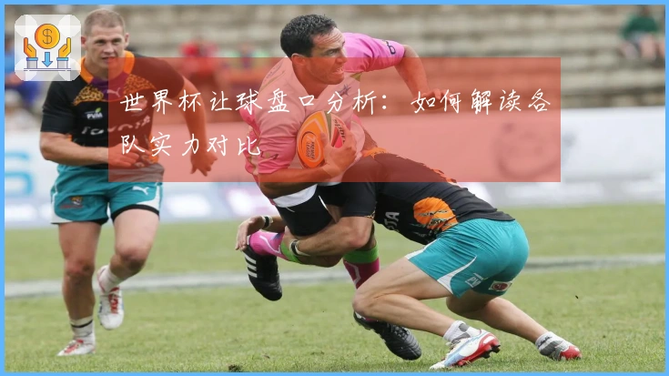 世界杯让球盘口分析：如何解读各队实力对比