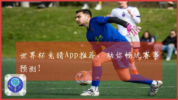世界杯竞猜App推荐，助你畅玩赛事预测！