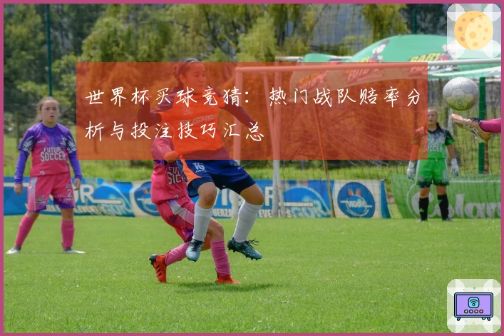 世界杯买球竞猜：热门战队赔率分析与投注技巧汇总
