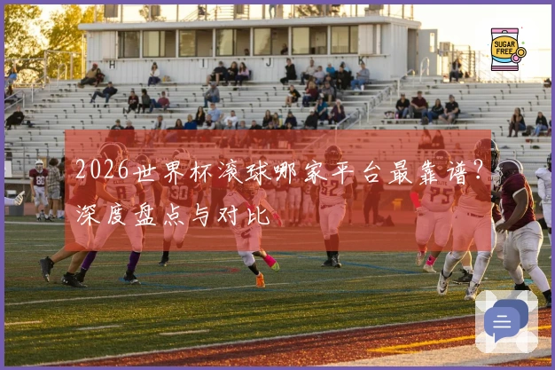 2026世界杯滚球哪家平台最靠谱？深度盘点与对比