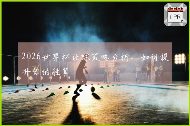 2026世界杯让球策略分析，如何提升你的胜算