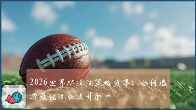2026世界杯投注策略分享：如何选择最优玩法提升胜率