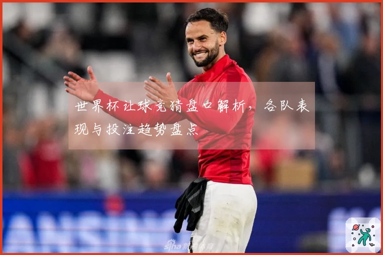 世界杯让球竞猜盘口解析，各队表现与投注趋势盘点