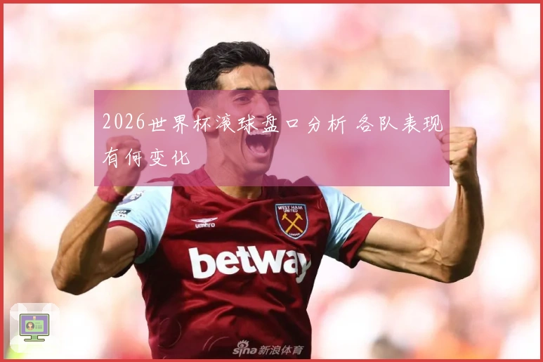2026世界杯滚球盘口分析 各队表现有何变化