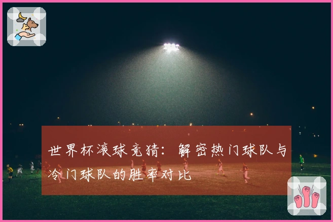 世界杯滚球竞猜：解密热门球队与冷门球队的胜率对比