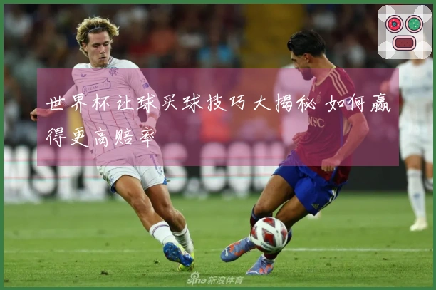 世界杯让球买球技巧大揭秘 如何赢得更高赔率
