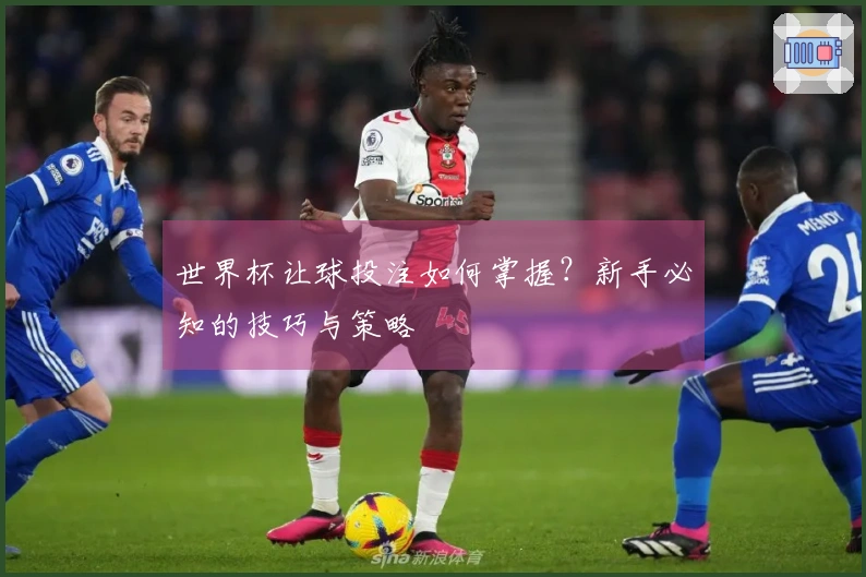 世界杯让球投注如何掌握？新手必知的技巧与策略