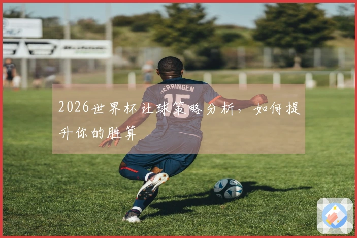 2026世界杯让球策略分析，如何提升你的胜算