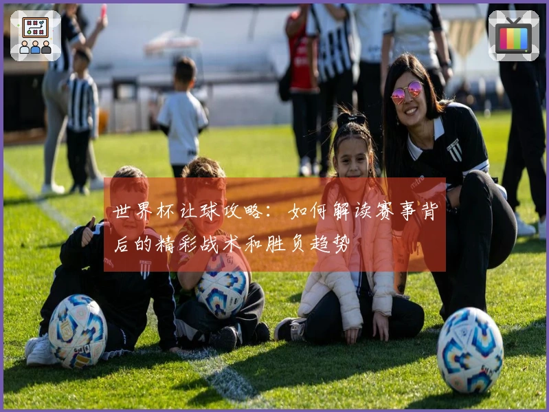 世界杯让球攻略：如何解读赛事背后的精彩战术和胜负趋势