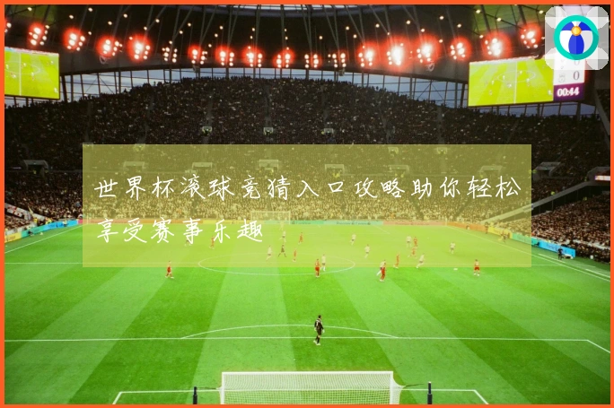 世界杯滚球竞猜入口攻略助你轻松享受赛事乐趣