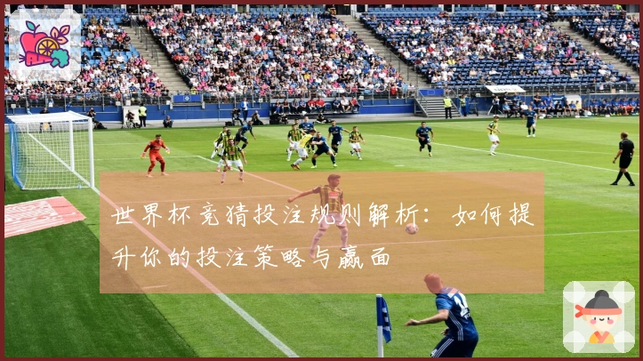 世界杯竞猜投注规则解析：如何提升你的投注策略与赢面
